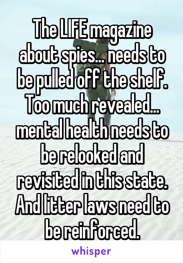 The LIFE magazine about spies... needs to be pulled off the shelf. Too much revealed... mental health needs to be relooked and revisited in this state. And litter laws need to be reinforced.