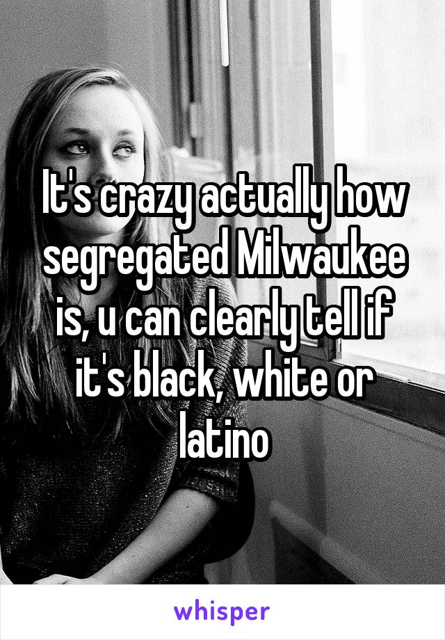 It's crazy actually how segregated Milwaukee is, u can clearly tell if it's black, white or latino