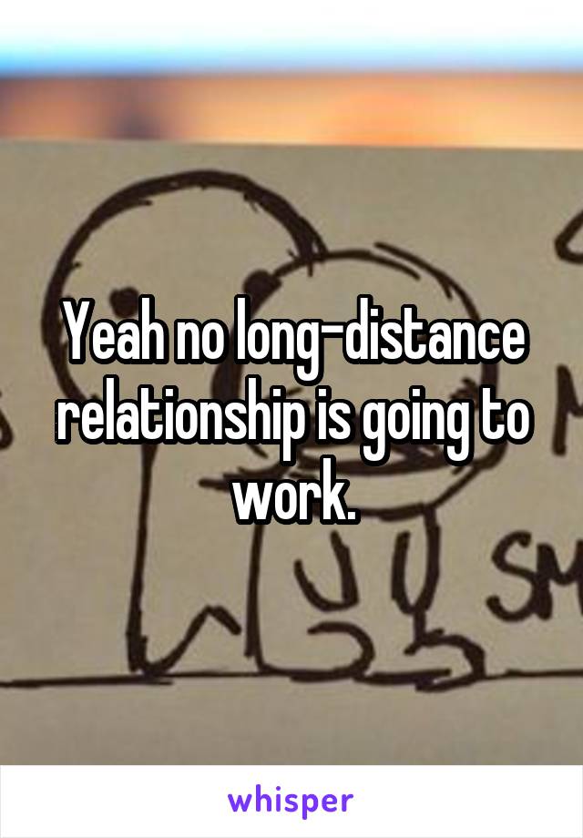 Yeah no long-distance relationship is going to work.