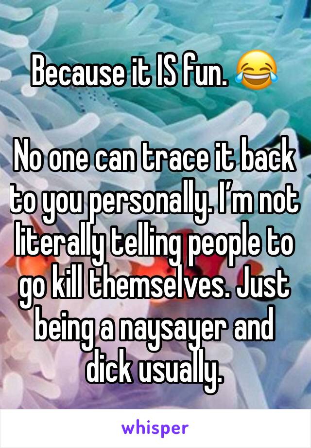 Because it IS fun. 😂

No one can trace it back to you personally. I’m not literally telling people to go kill themselves. Just being a naysayer and dick usually. 