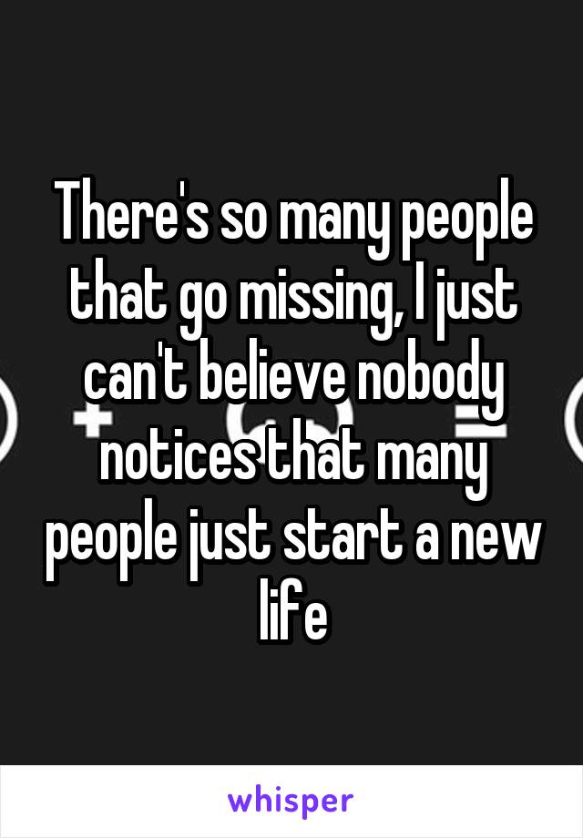 There's so many people that go missing, I just can't believe nobody notices that many people just start a new life