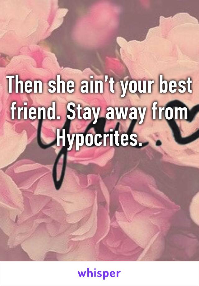 Then she ain’t your best friend. Stay away from Hypocrites.  