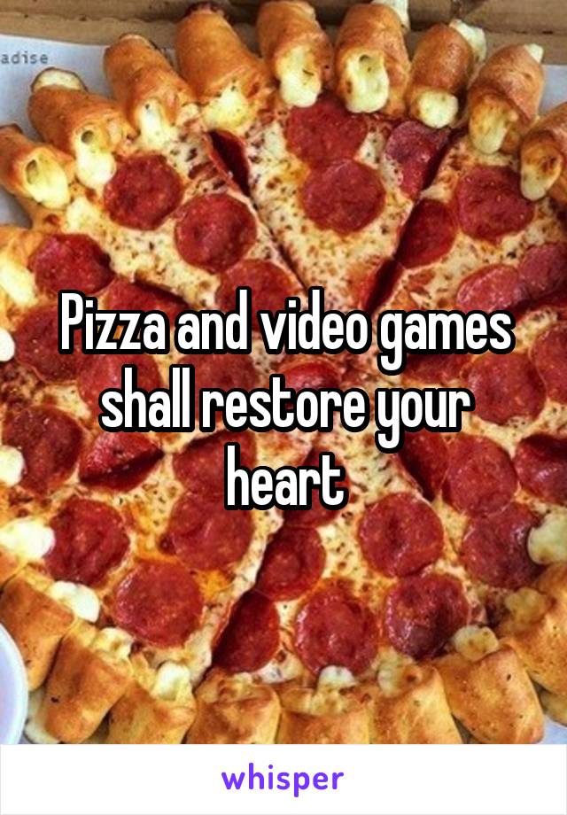Pizza and video games shall restore your heart