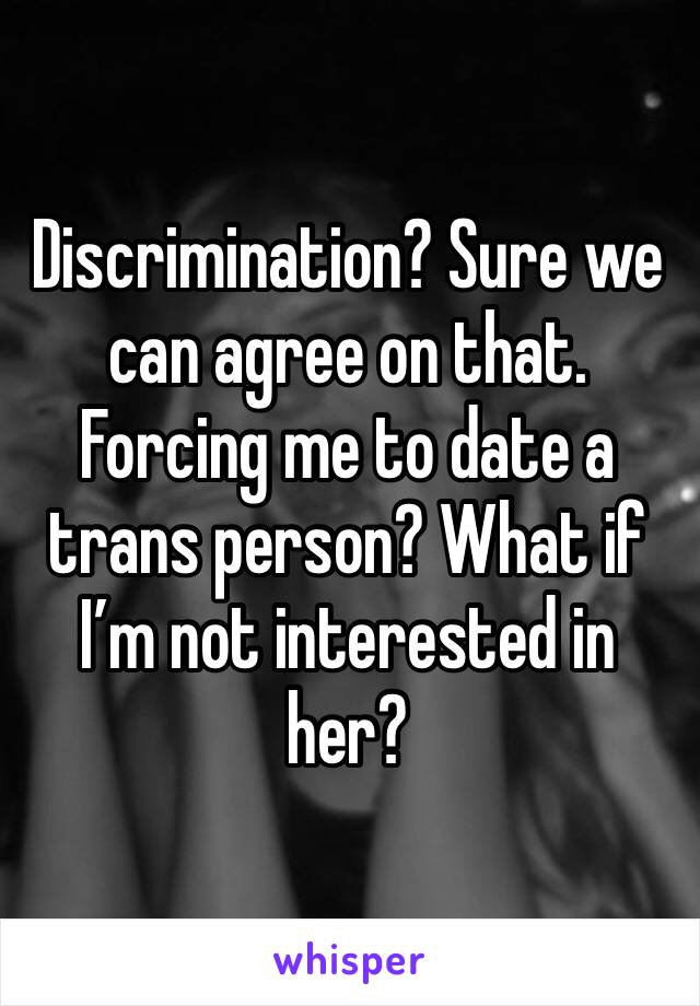 Discrimination? Sure we can agree on that.
Forcing me to date a trans person? What if I’m not interested in her?