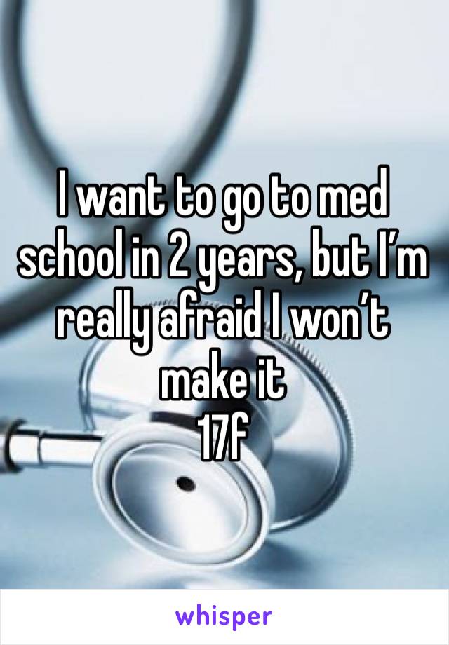 I want to go to med school in 2 years, but I’m really afraid I won’t make it
17f
