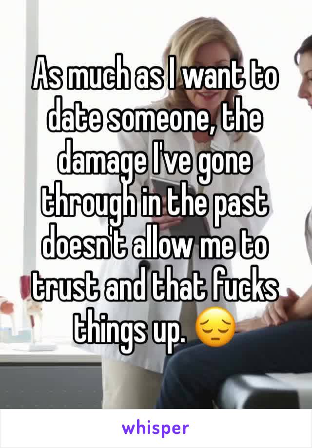As much as I want to date someone, the damage I've gone through in the past doesn't allow me to trust and that fucks things up. ðŸ˜” 