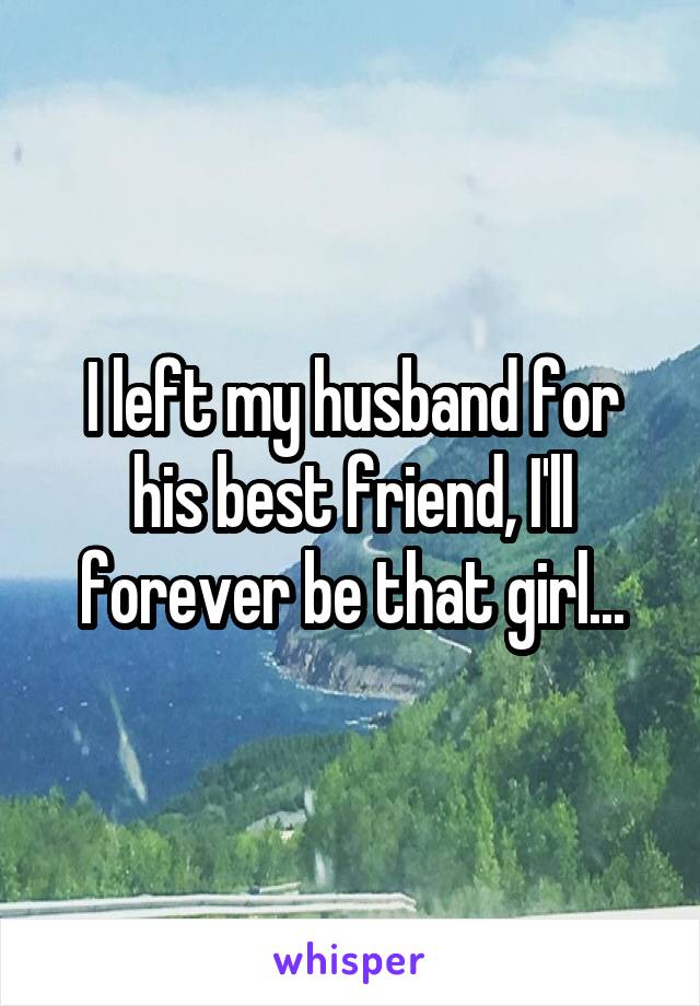 I left my husband for his best friend, I'll forever be that girl...