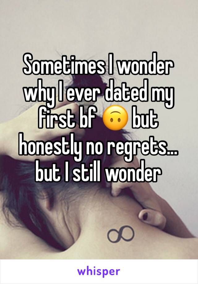 Sometimes I wonder why I ever dated my first bf ðŸ™ƒ but honestly no regrets... but I still wonder 