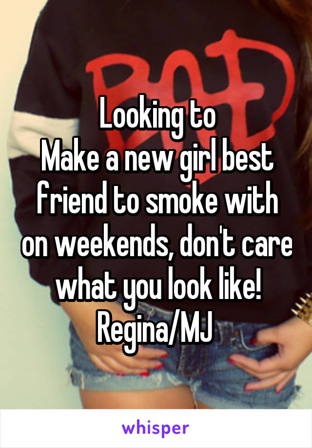 Looking to
Make a new girl best friend to smoke with on weekends, don't care what you look like! Regina/MJ 