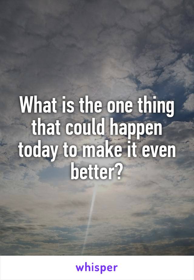 What is the one thing that could happen today to make it even better?