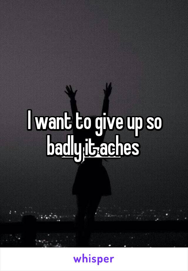 I want to give up so badly it aches 