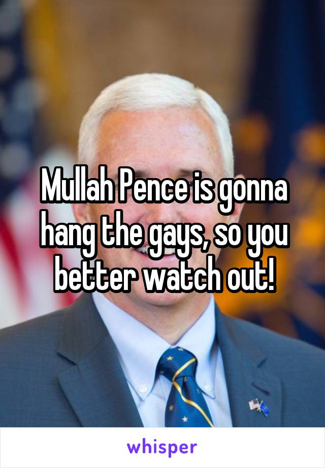 Mullah Pence is gonna hang the gays, so you better watch out!