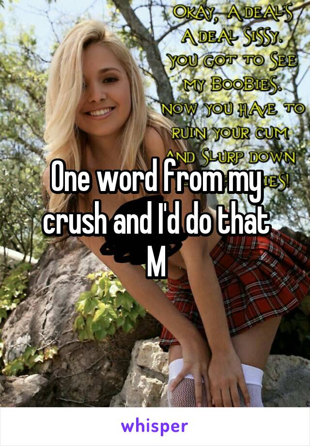 One word from my crush and I'd do that
M