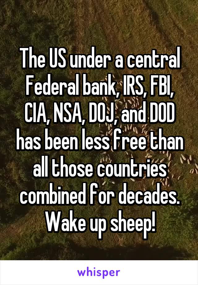 The US under a central Federal bank, IRS, FBI, CIA, NSA, DOJ, and DOD has been less free than all those countries combined for decades. Wake up sheep!