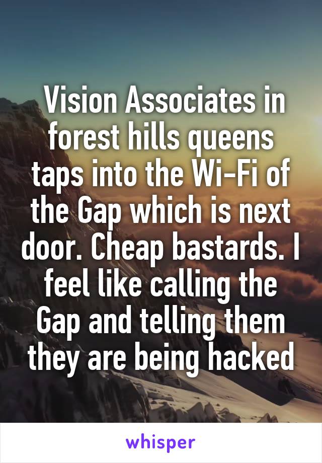  Vision Associates in forest hills queens taps into the Wi-Fi of the Gap which is next door. Cheap bastards. I feel like calling the Gap and telling them they are being hacked