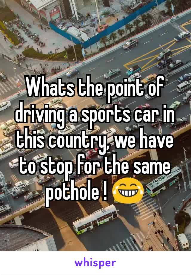 Whats the point of driving a sports car in this country, we have to stop for the same pothole ! 😂