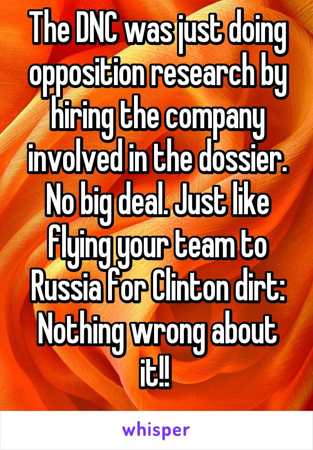 The DNC was just doing opposition research by hiring the company involved in the dossier. No big deal. Just like flying your team to Russia for Clinton dirt: Nothing wrong about it!! 
