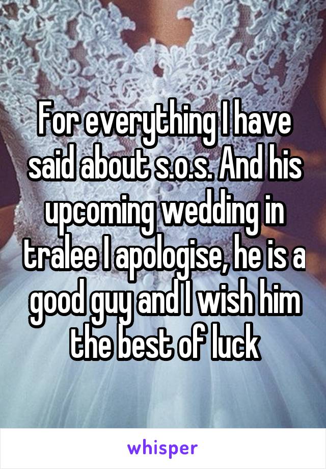 For everything I have said about s.o.s. And his upcoming wedding in tralee I apologise, he is a good guy and I wish him the best of luck