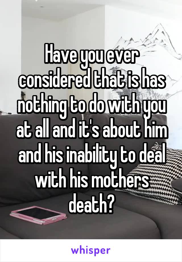 Have you ever considered that is has nothing to do with you at all and it's about him and his inability to deal with his mothers death?