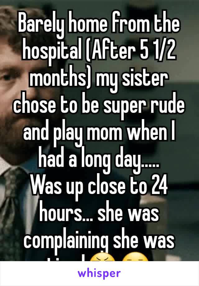 Barely home from the hospital (After 5 1/2 months) my sister chose to be super rude and play mom when I had a long day.....
Was up close to 24 hours... she was complaining she was tiredðŸ˜¬ðŸ˜‘