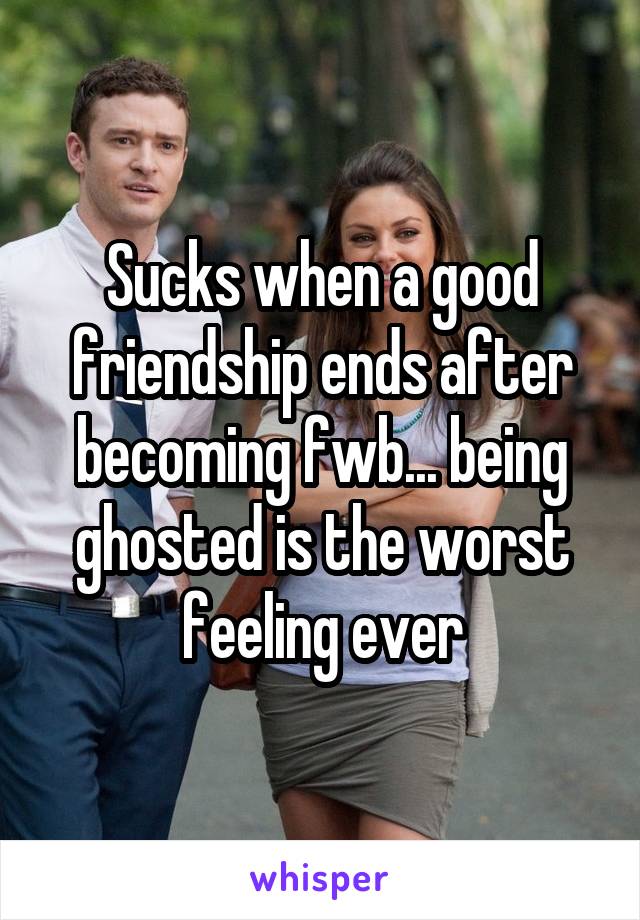 Sucks when a good friendship ends after becoming fwb... being ghosted is the worst feeling ever