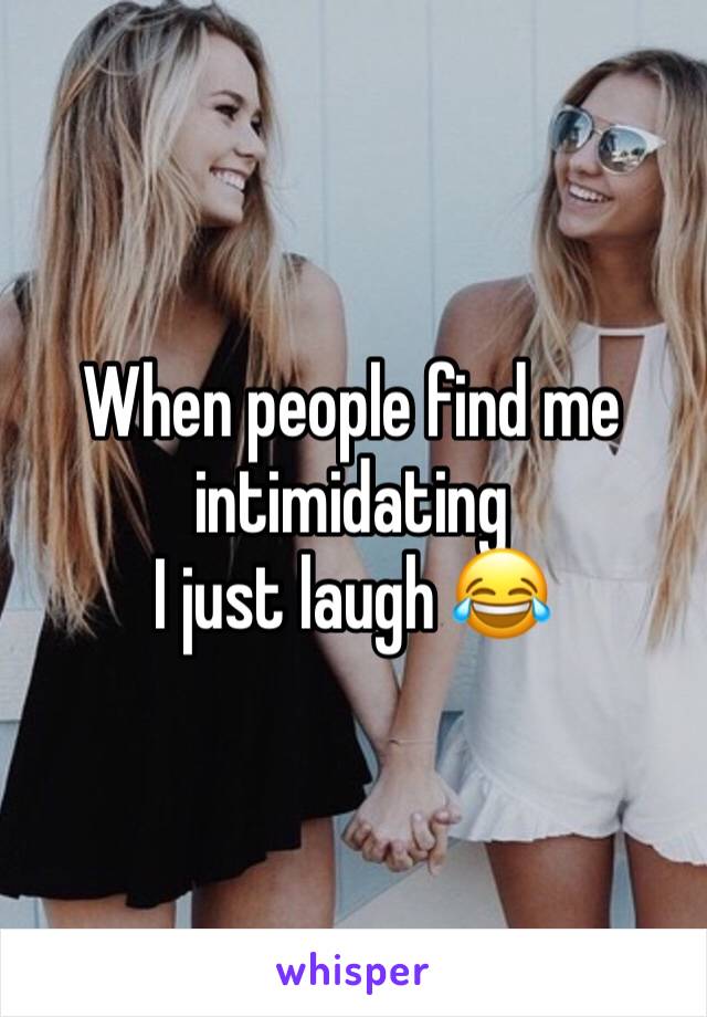 When people find me intimidating 
I just laugh 😂 