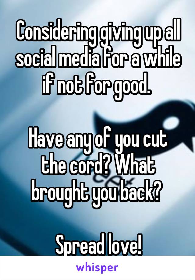 Considering giving up all social media for a while if not for good. 

Have any of you cut the cord? What brought you back? 

Spread love!