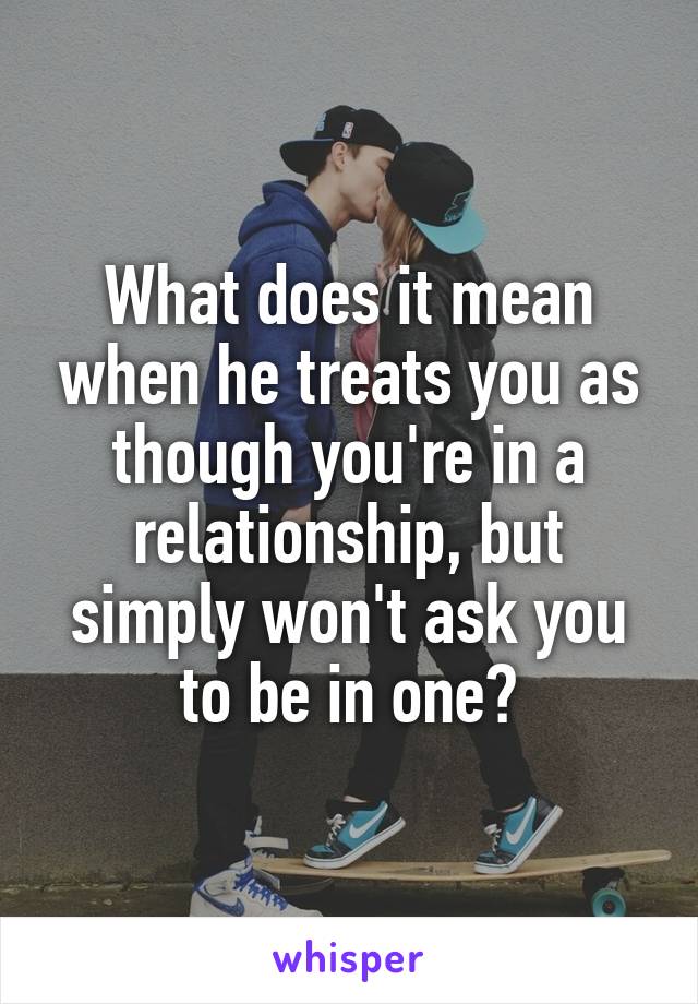 What does it mean when he treats you as though you're in a relationship, but simply won't ask you to be in one?