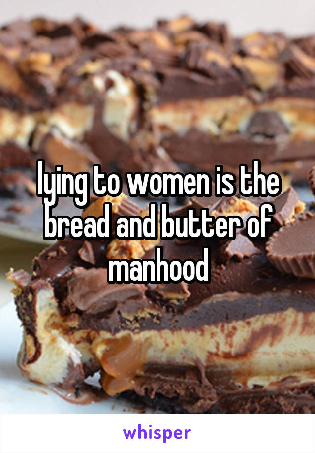 lying to women is the bread and butter of manhood