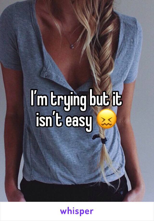 I’m trying but it isn’t easy 😖