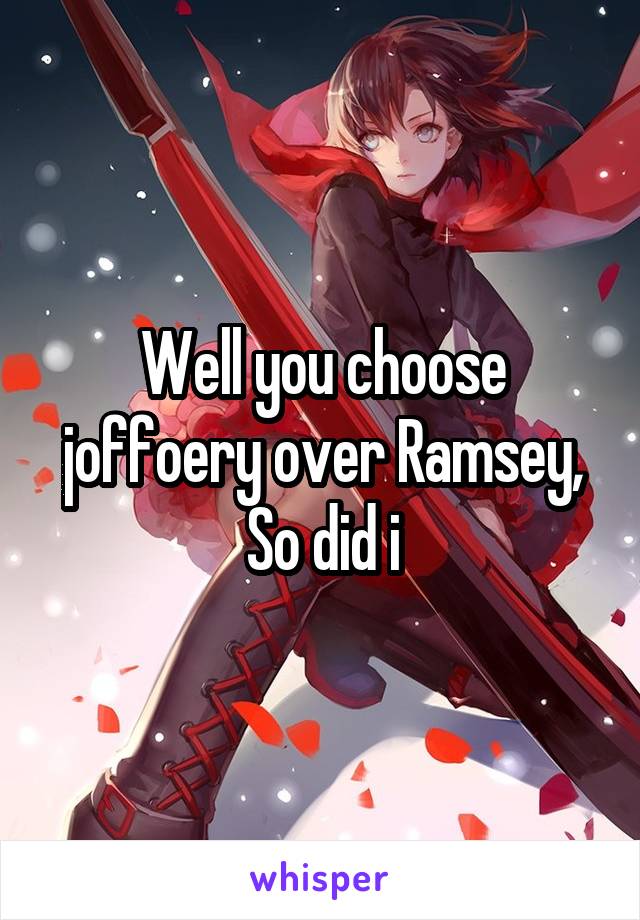Well you choose joffoery over Ramsey,
So did i