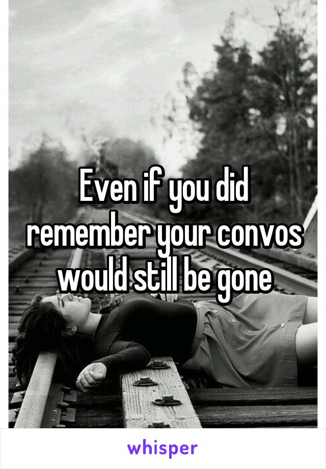 Even if you did remember your convos would still be gone