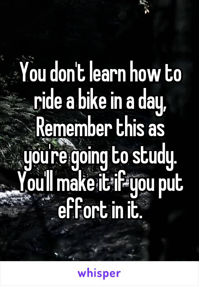 You don't learn how to ride a bike in a day,
Remember this as you're going to study. You'll make it if you put effort in it.