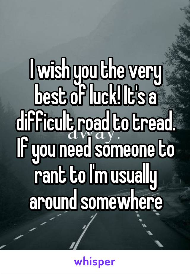 I wish you the very best of luck! It's a difficult road to tread. If you need someone to rant to I'm usually around somewhere