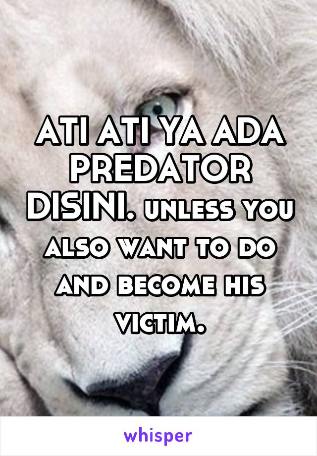 ATI ATI YA ADA PREDATOR DISINI. unless you also want to do and become his victim.