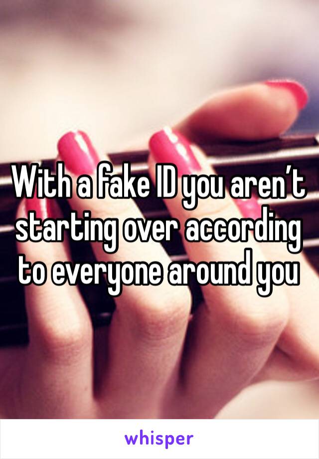With a fake ID you aren’t starting over according to everyone around you