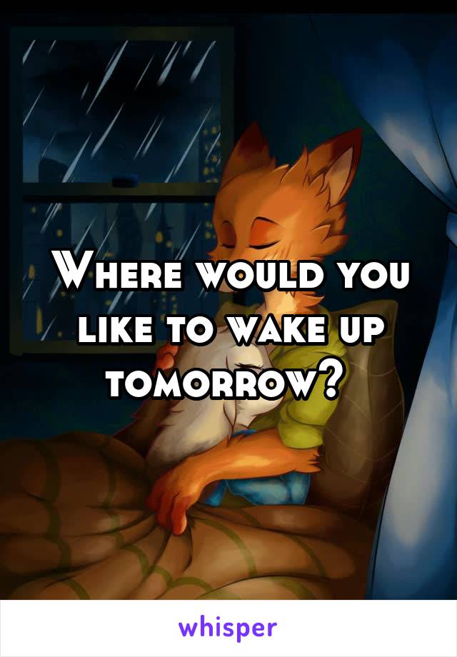 Where would you like to wake up tomorrow? 