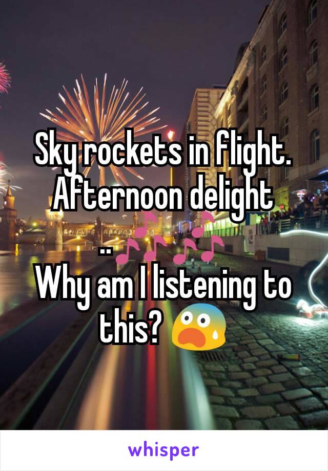 Sky rockets in flight.  Afternoon delight
..🎶🎶
Why am I listening to this? 😨
