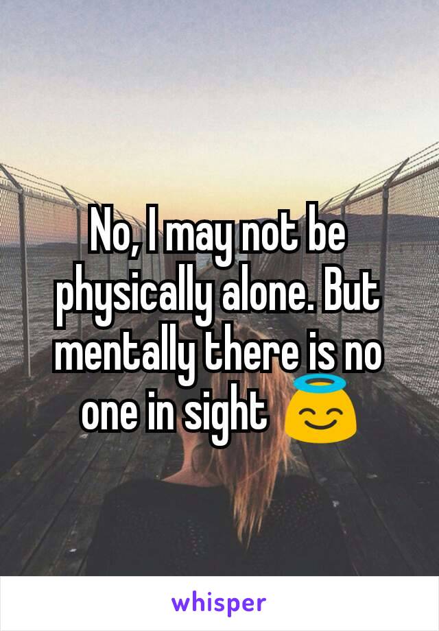 No, I may not be physically alone. But mentally there is no one in sightÂ ðŸ˜‡