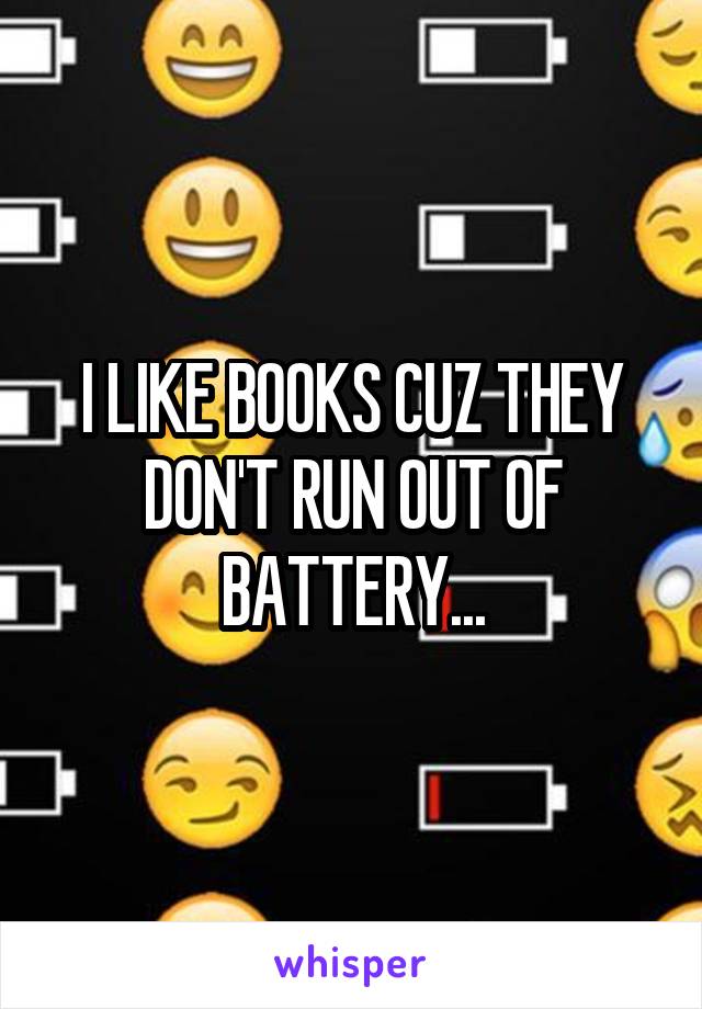 I LIKE BOOKS CUZ THEY DON'T RUN OUT OF BATTERY...