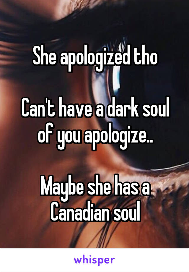 She apologized tho

Can't have a dark soul of you apologize..

Maybe she has a Canadian soul
