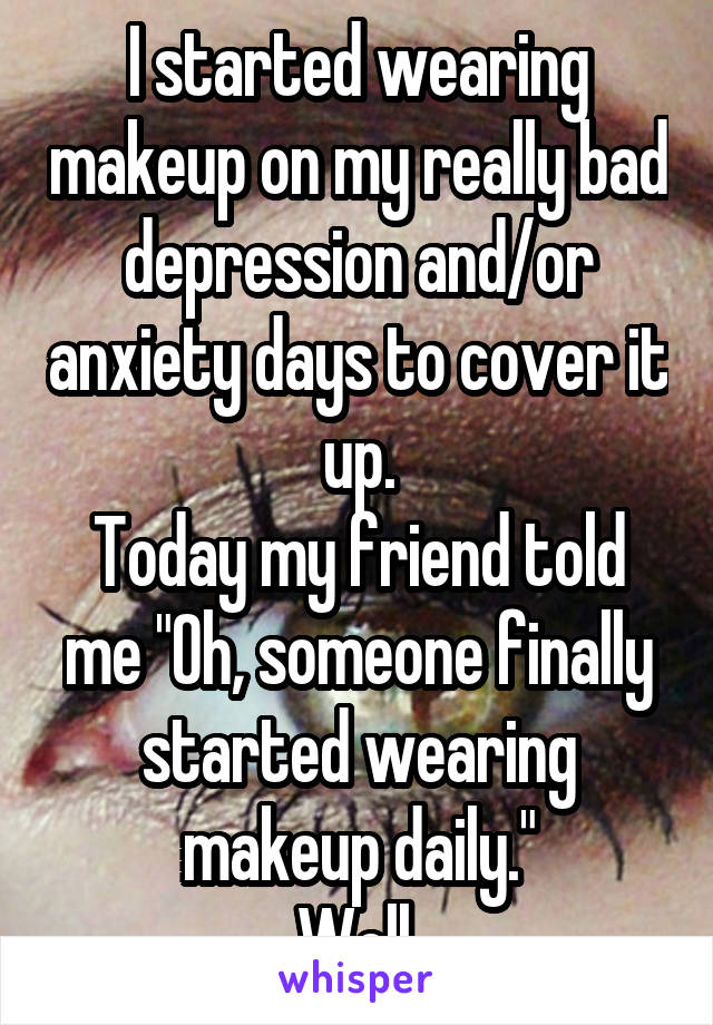 I started wearing makeup on my really bad depression and/or anxiety days to cover it up.
Today my friend told me "Oh, someone finally started wearing makeup daily."
Well.