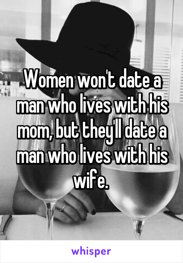 Women won't date a man who lives with his mom, but they'll date a man who lives with his wife. 