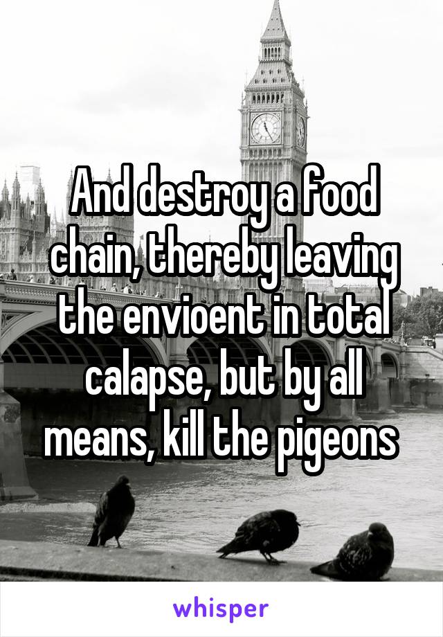 And destroy a food chain, thereby leaving the envioent in total calapse, but by all means, kill the pigeons 