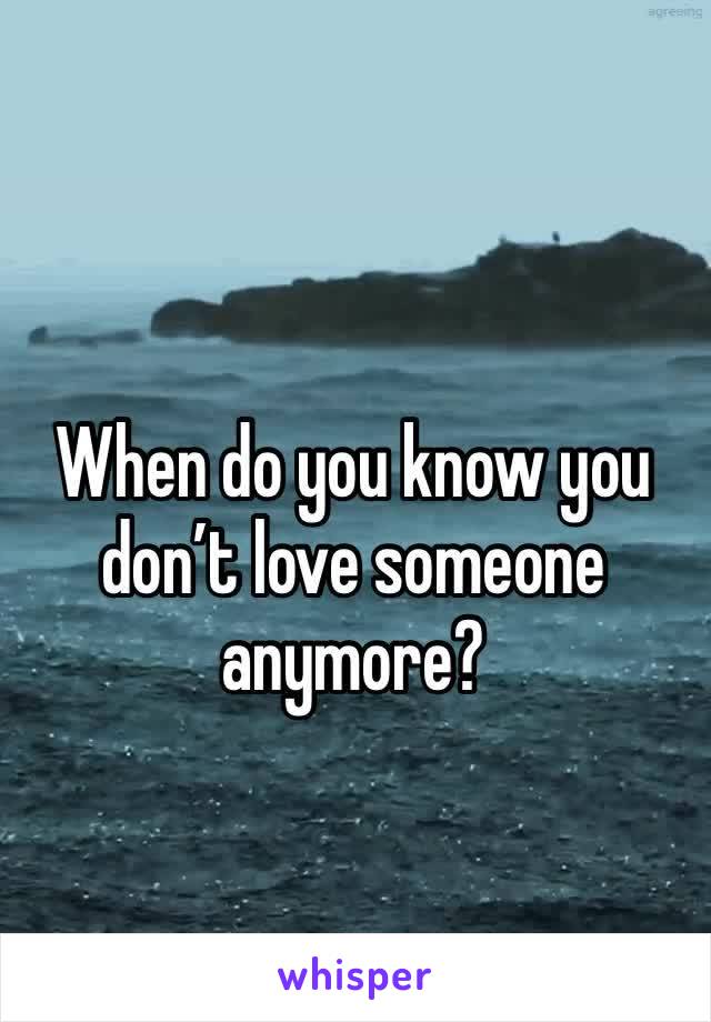 When do you know you don’t love someone anymore?