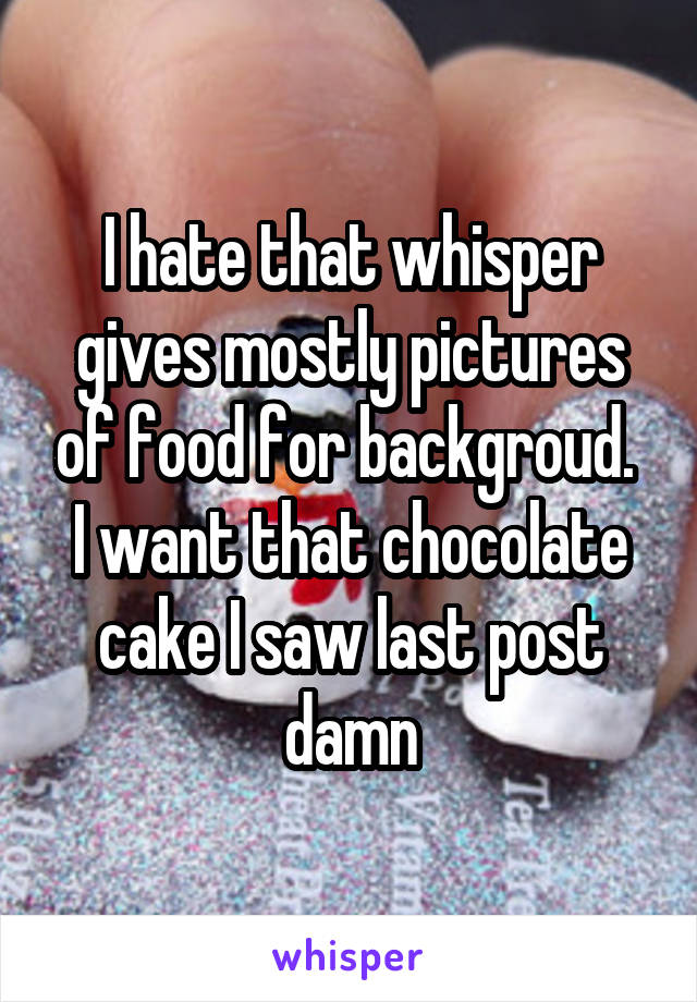 I hate that whisper gives mostly pictures of food for backgroud. 
I want that chocolate cake I saw last post damn