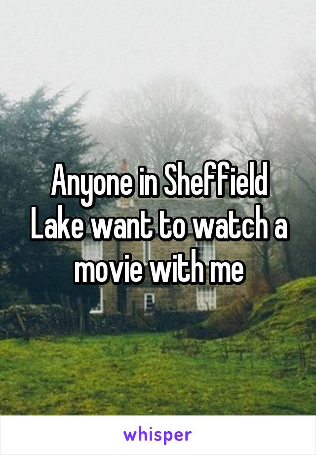 Anyone in Sheffield Lake want to watch a movie with me