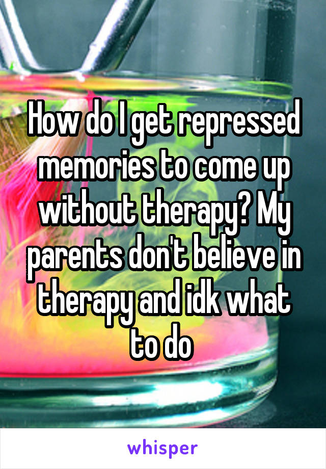 How do I get repressed memories to come up without therapy? My parents don't believe in therapy and idk what to do 