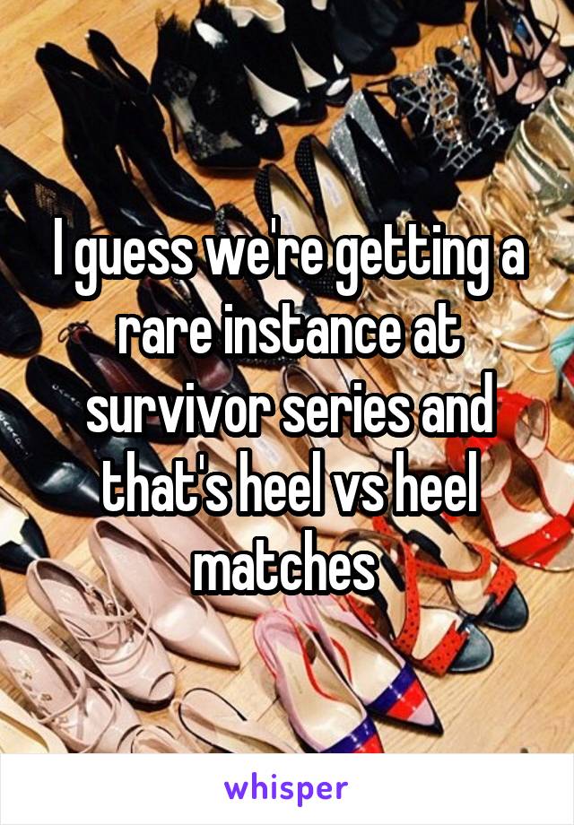 I guess we're getting a rare instance at survivor series and that's heel vs heel matches 