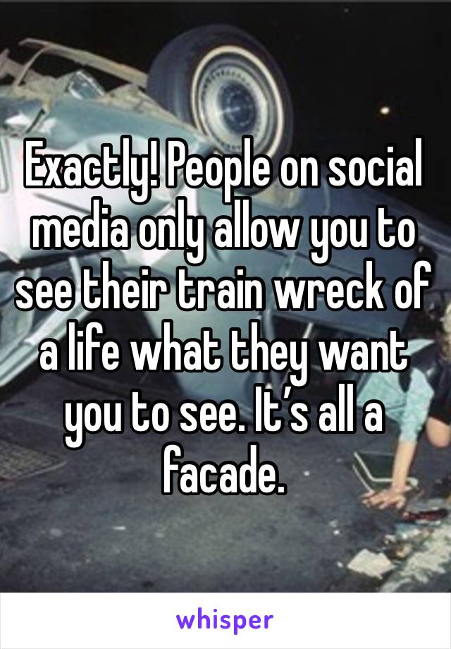 Exactly! People on social media only allow you to see their train wreck of a life what they want you to see. It’s all a facade.